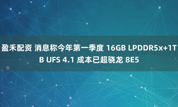 盈禾配资 消息称今年第一季度 16GB LPDDR5x+1TB UFS 4.1 成本已超骁龙 8E5