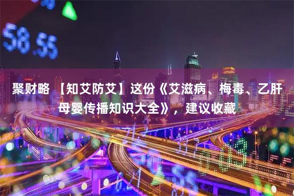 聚财略 【知艾防艾】这份《艾滋病、梅毒、乙肝母婴传播知识大全》，建议收藏