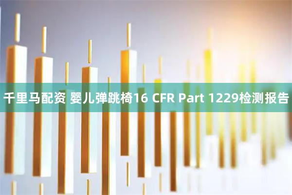 千里马配资 婴儿弹跳椅16 CFR Part 1229检测报告