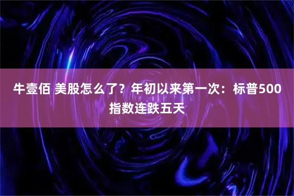牛壹佰 美股怎么了？年初以来第一次：标普500指数连跌五天