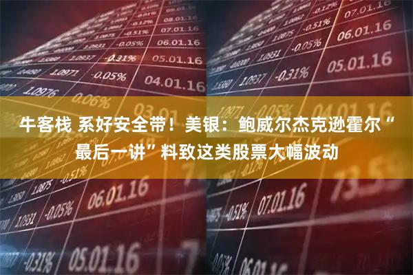 牛客栈 系好安全带！美银：鲍威尔杰克逊霍尔“最后一讲”料致这类股票大幅波动