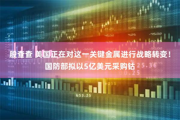 股查查 美国正在对这一关键金属进行战略转变！国防部拟以5亿美元采购钴