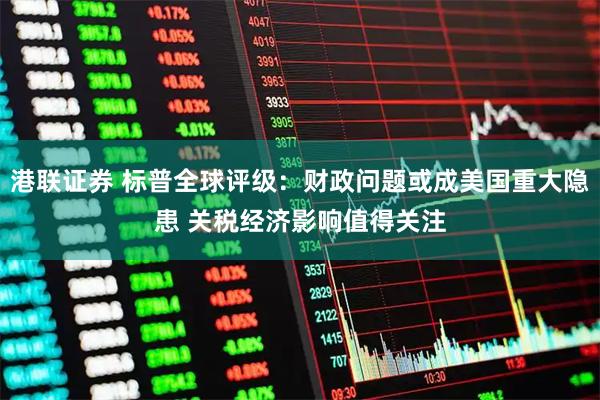 港联证券 标普全球评级：财政问题或成美国重大隐患 关税经济影响值得关注