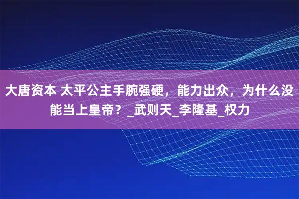 大唐资本 太平公主手腕强硬,能力出众,为什么没能当上皇帝?_武则天_李隆基_权力