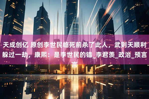 天成创亿 原创李世民临死前杀了此人,武则天顺利躲过一劫,康熙:是李世民的错_李君羡_政治_预言