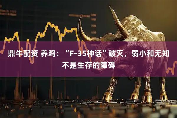 鼎牛配资 养鸡：“F-35神话”破灭，弱小和无知不是生存的障碍