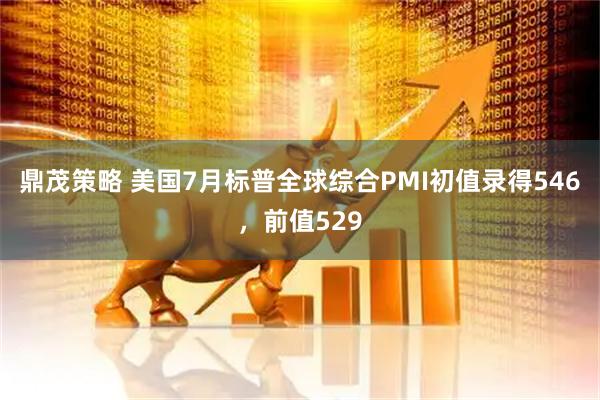 鼎茂策略 美国7月标普全球综合PMI初值录得546，前值529
