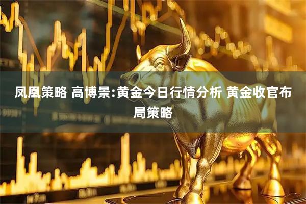 凤凰策略 高博景:黄金今日行情分析 黄金收官布局策略