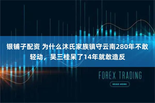 银铺子配资 为什么沐氏家族镇守云南280年不敢轻动，吴三桂呆了14年就敢造反