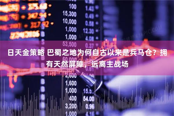 日天金策略 巴蜀之地为何自古以来是兵马仓？拥有天然屏障，远离主战场
