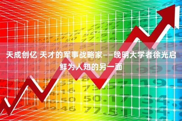天成创亿 天才的军事战略家——晚明大学者徐光启鲜为人知的另一面