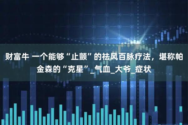 财富牛 一个能够“止颤”的祛风百脉疗法，堪称帕金森的“克星”_气血_大爷_症状