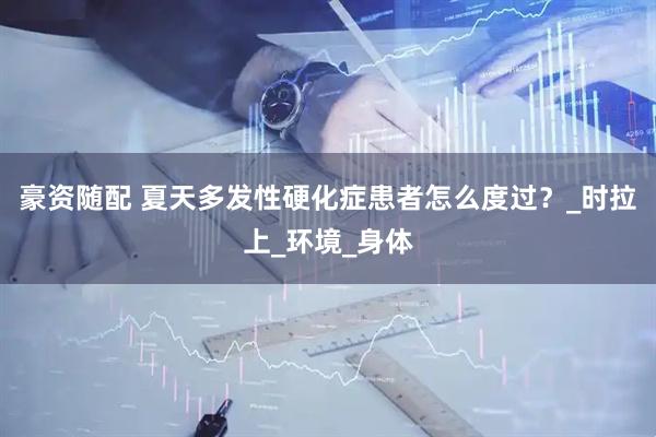 豪资随配 夏天多发性硬化症患者怎么度过？_时拉上_环境_身体